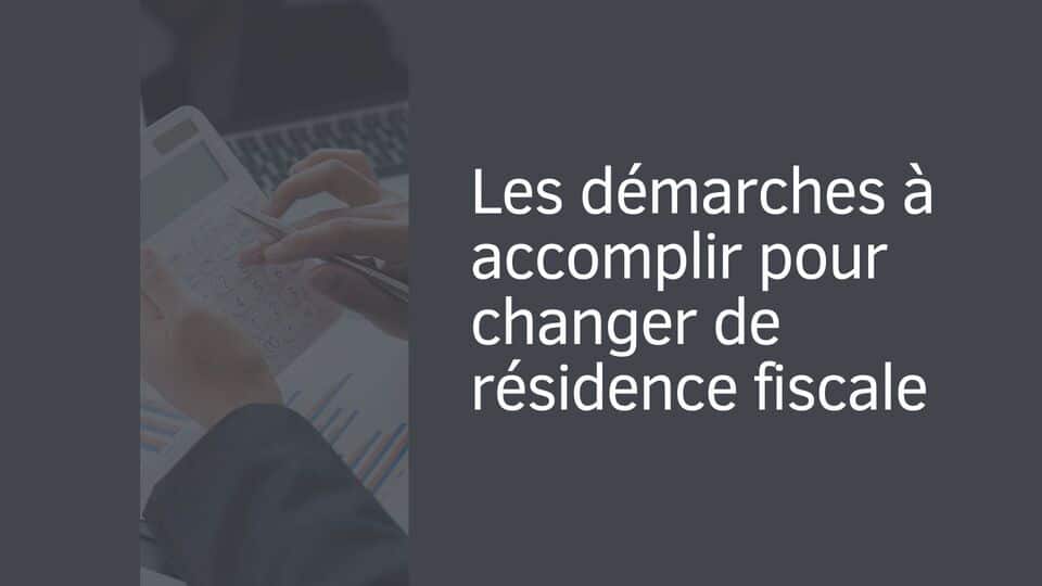 Les démarches à accomplir pour changer de résidence fiscale