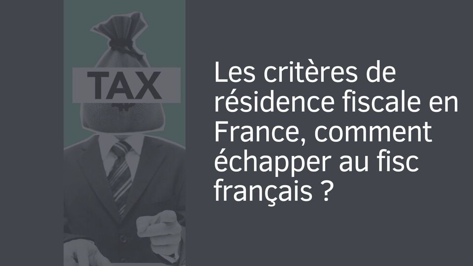 Les critères de résidence fiscale en France, comment échapper au fisc français ?