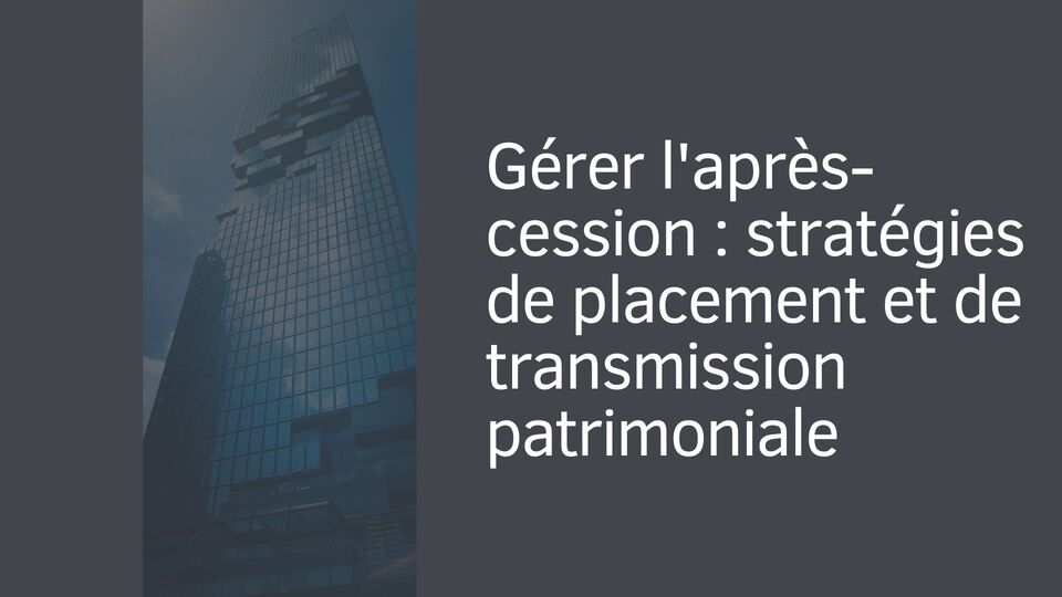 Gérer l'après-cession : stratégies de placement et de transmission patrimoniale
