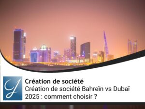 Création de société Bahreïn vs Dubaï 2025 : Pourquoi est-ce le choix stratégique pour les entrepreneurs à succès ?