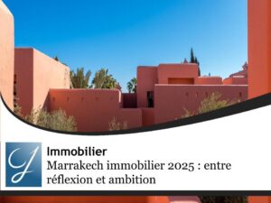 Marrakech immobilier 2025 : entre réflexion et ambition