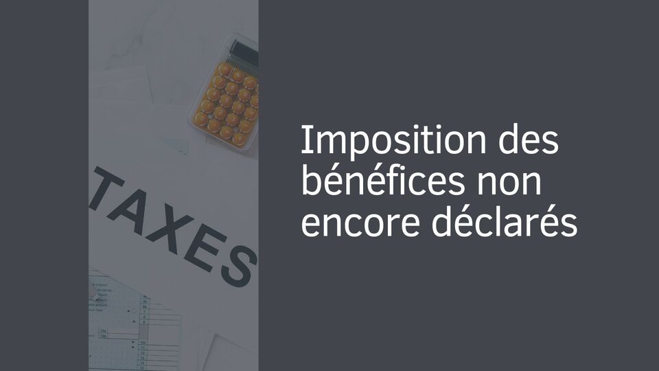 Imposition des bénéfices non encore déclarés