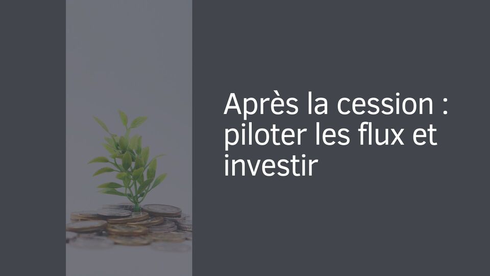 Après la cession : piloter les flux et investir Après la cession : piloter les flux et investir
