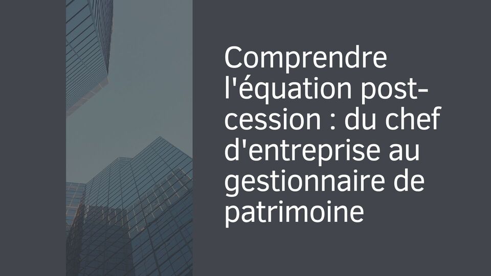 Comprendre l'équation post-cession : du chef d'entreprise au gestionnaire de patrimoine