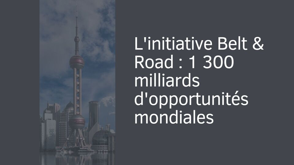 L'initiative Belt & Road : 1 300 milliards d'opportunités mondiales L'initiative Belt & Road : 1 300 milliards d'opportunités mondiales