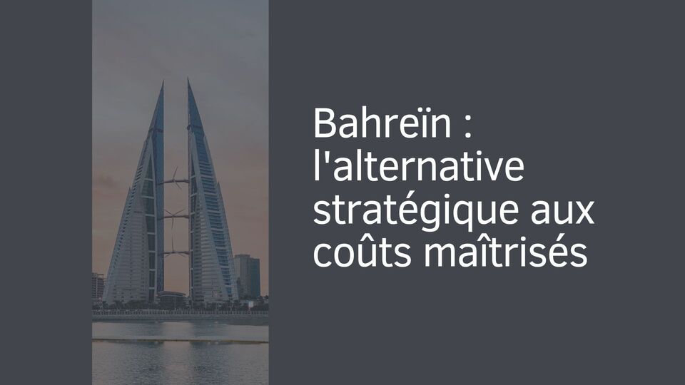 Bahreïn : l'alternative stratégique aux coûts maîtrisés Bahreïn : l'alternative stratégique aux coûts maîtrisés