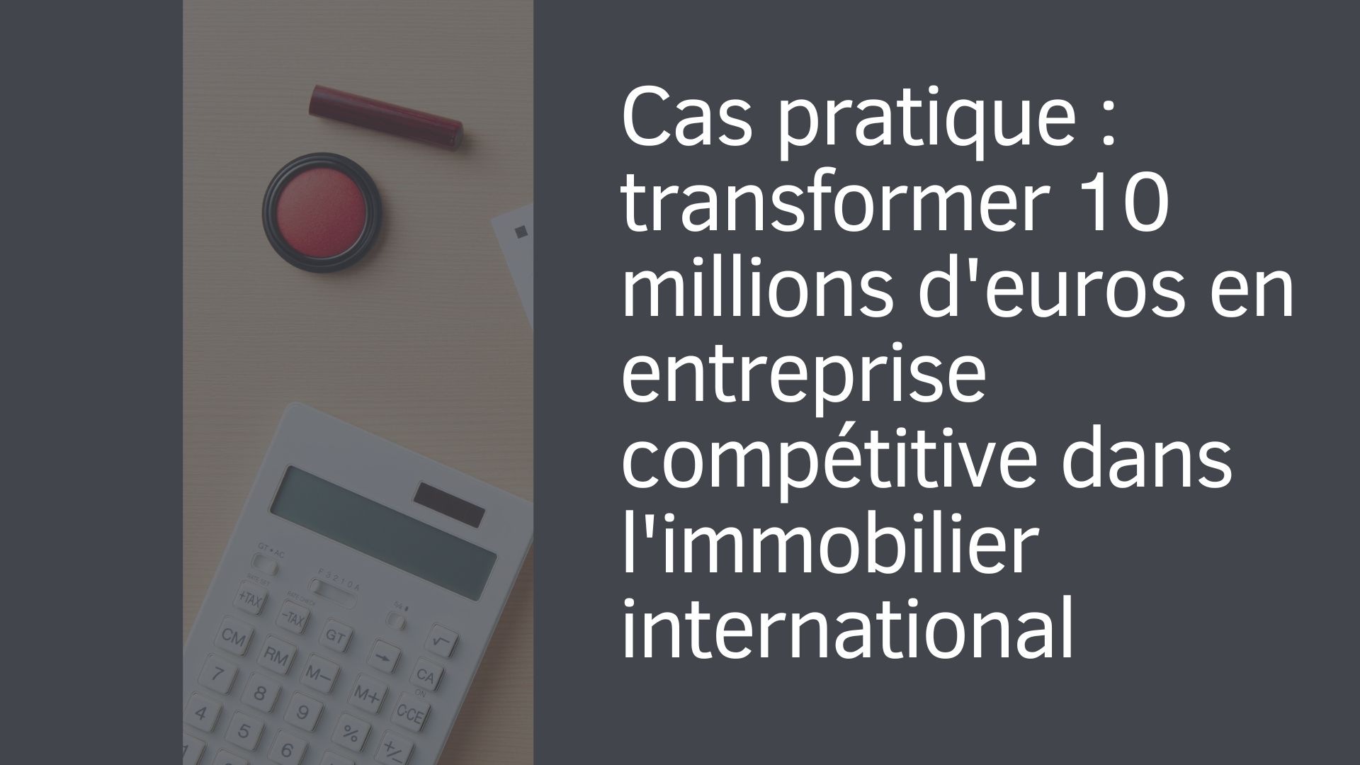 Cas pratique : transformer 10 millions d'euros en entreprise compétitive dans l'immobilier international Cas pratique : transformer 10 millions d'euros en entreprise compétitive dans l'immobilier international