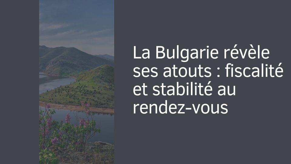La Bulgarie révèle ses atouts : fiscalité et stabilité au rendez-vous