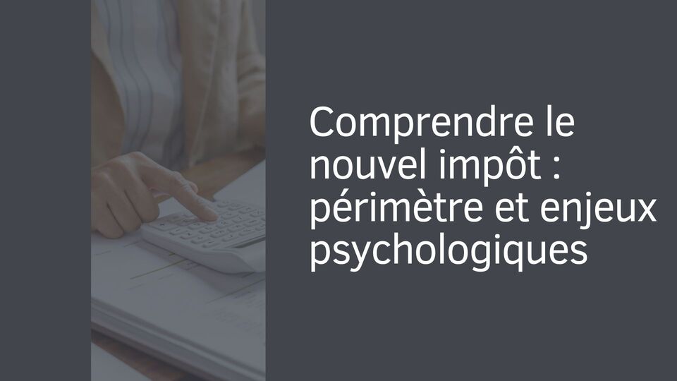 Comprendre le nouvel impôt : périmètre et enjeux psychologiques Comprendre le nouvel impôt : périmètre et enjeux psychologiques