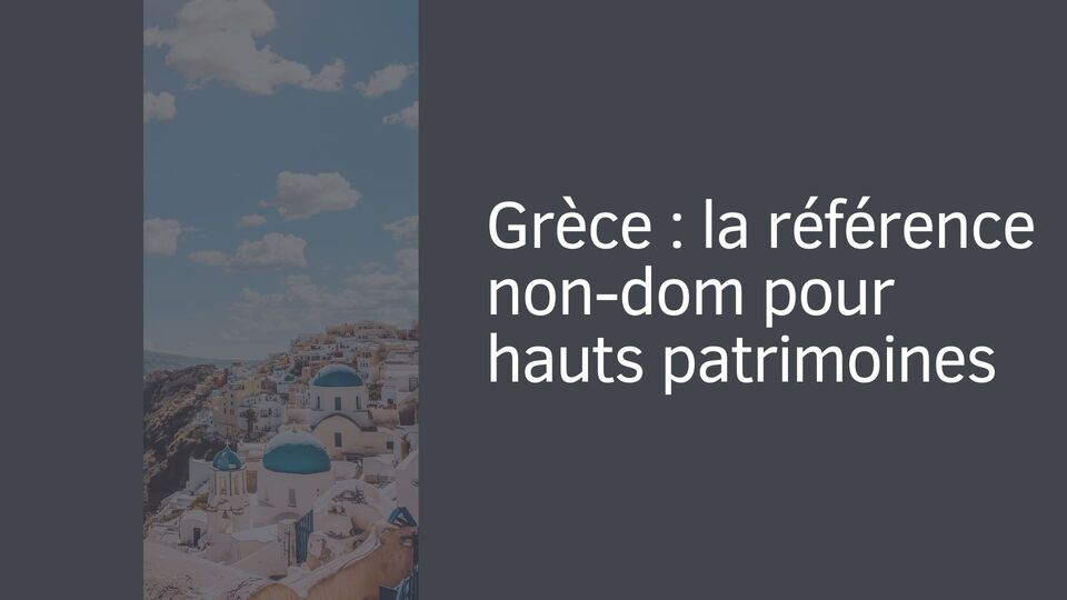 Grèce : la référence non-dom pour hauts patrimoines Grèce : la référence non-dom pour hauts patrimoines