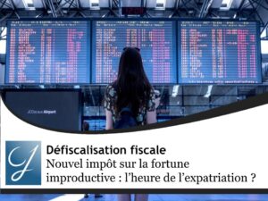 Nouvel impôt sur la fortune improductive : et s’il était enfin temps de s’expatrier ? Analyse, stratégies, solutions
