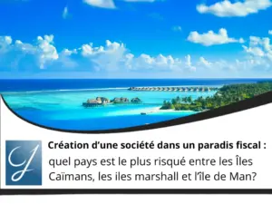 Création d’une société dans un paradis fiscal : quel pays est le plus risqué entre les Îles Caïmans, les iles marshall et l’île de Man?