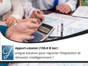 Apport-cession (150-0 B ter) : unique solution pour reporter l&rsquo;imposition et réinvestir intelligemment ?