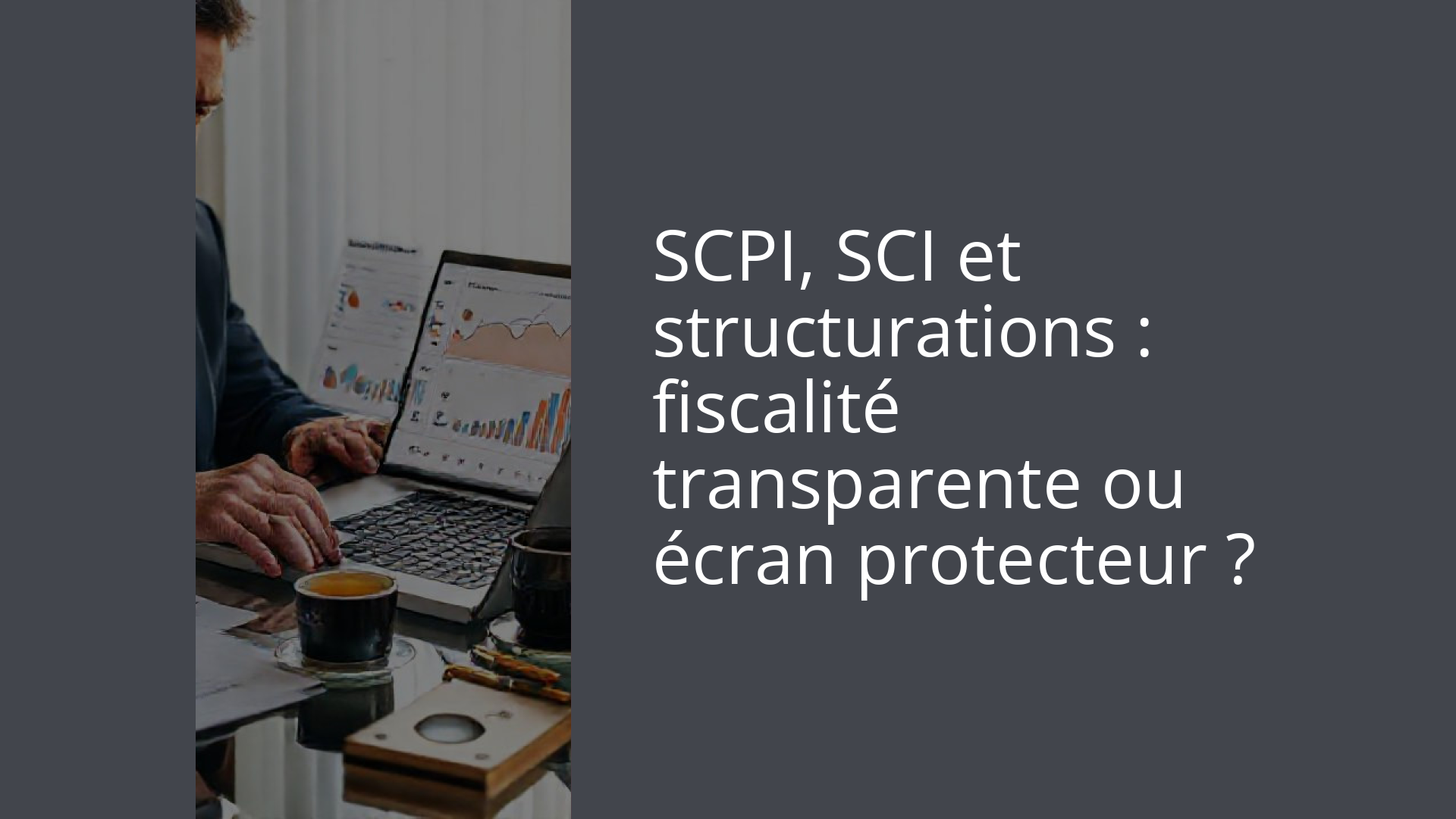 SCPI, SCI et structurations : fiscalité transparente ou écran protecteur ?