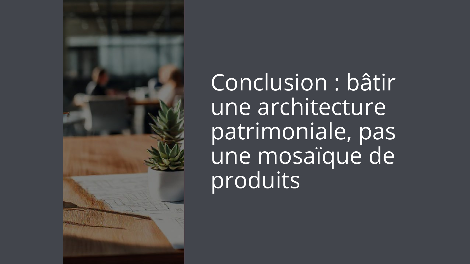 Conclusion : bâtir une architecture patrimoniale, pas une mosaïque de produits