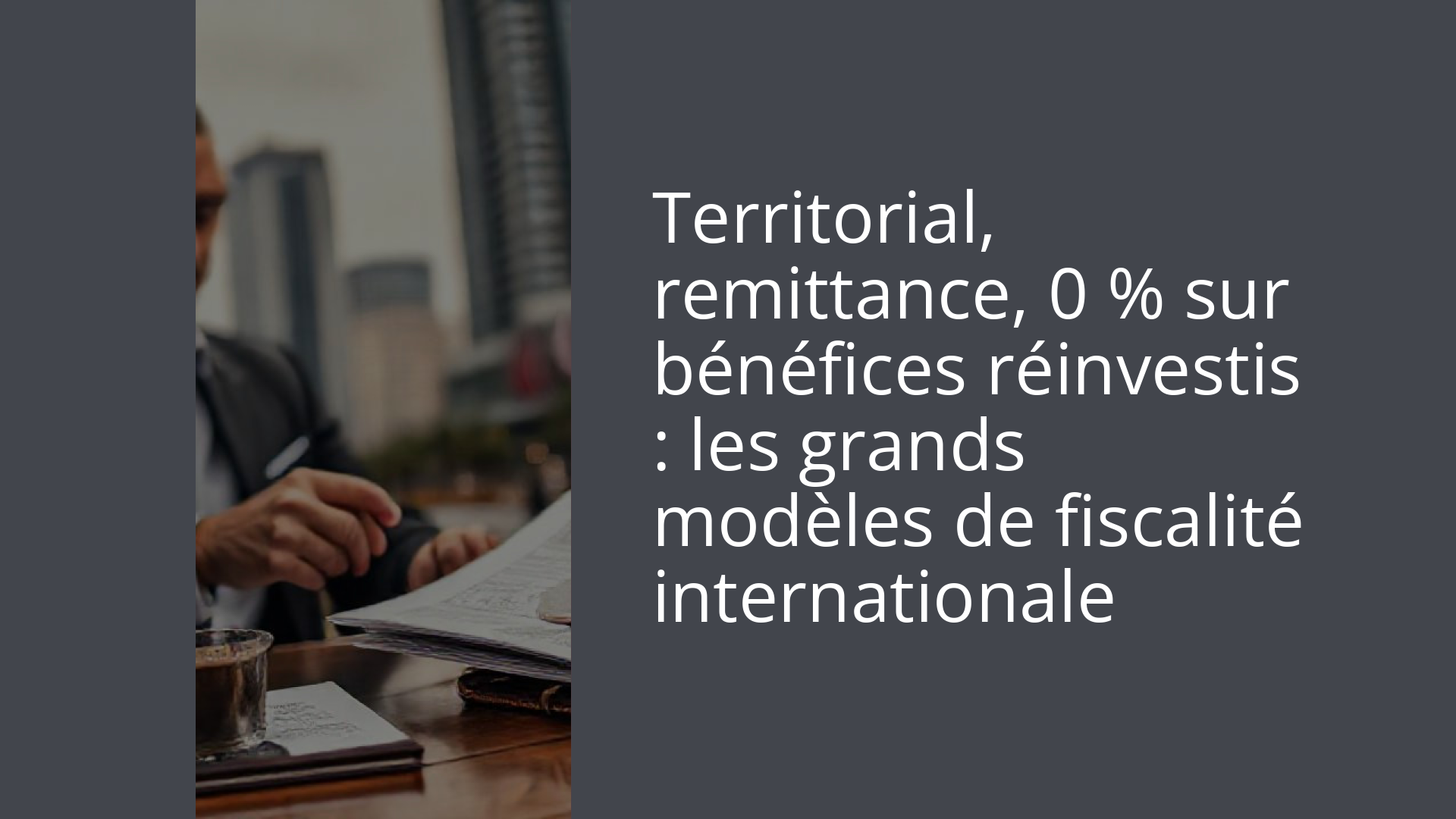 Territorial, remittance, 0 % sur bénéfices réinvestis : les grands modèles de fiscalité internationale