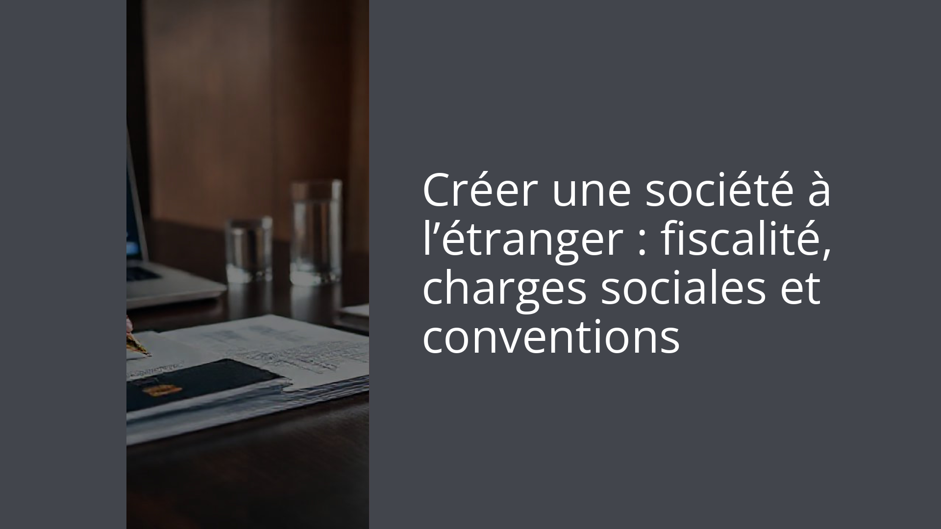 Créer une société à l’étranger : fiscalité, charges sociales et conventions
