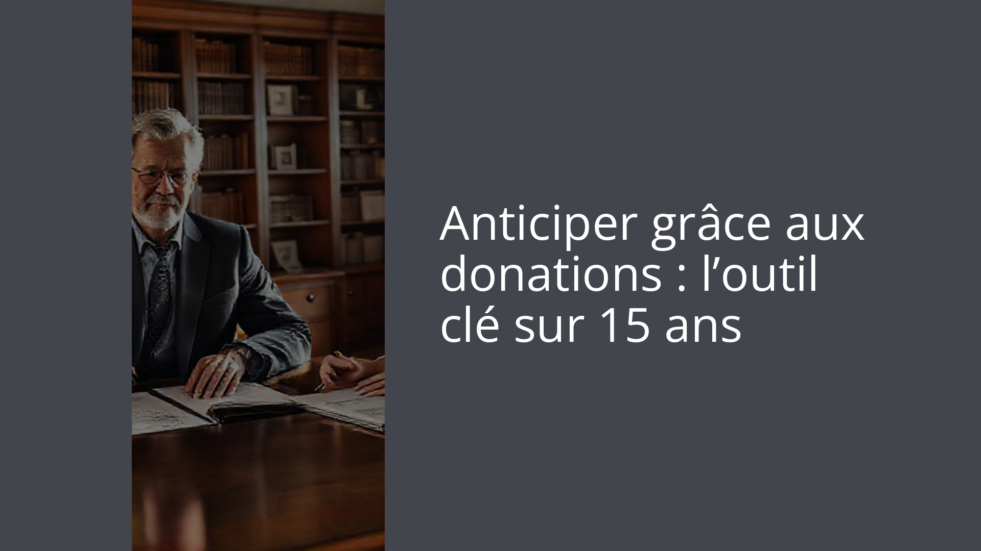 Anticiper grâce aux donations : l’outil clé sur 15 ans