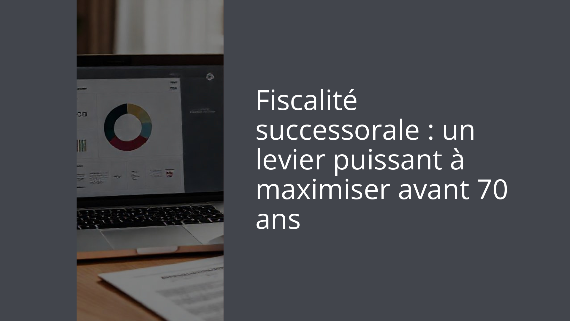 Fiscalité successorale : un levier puissant à maximiser avant 70 ans