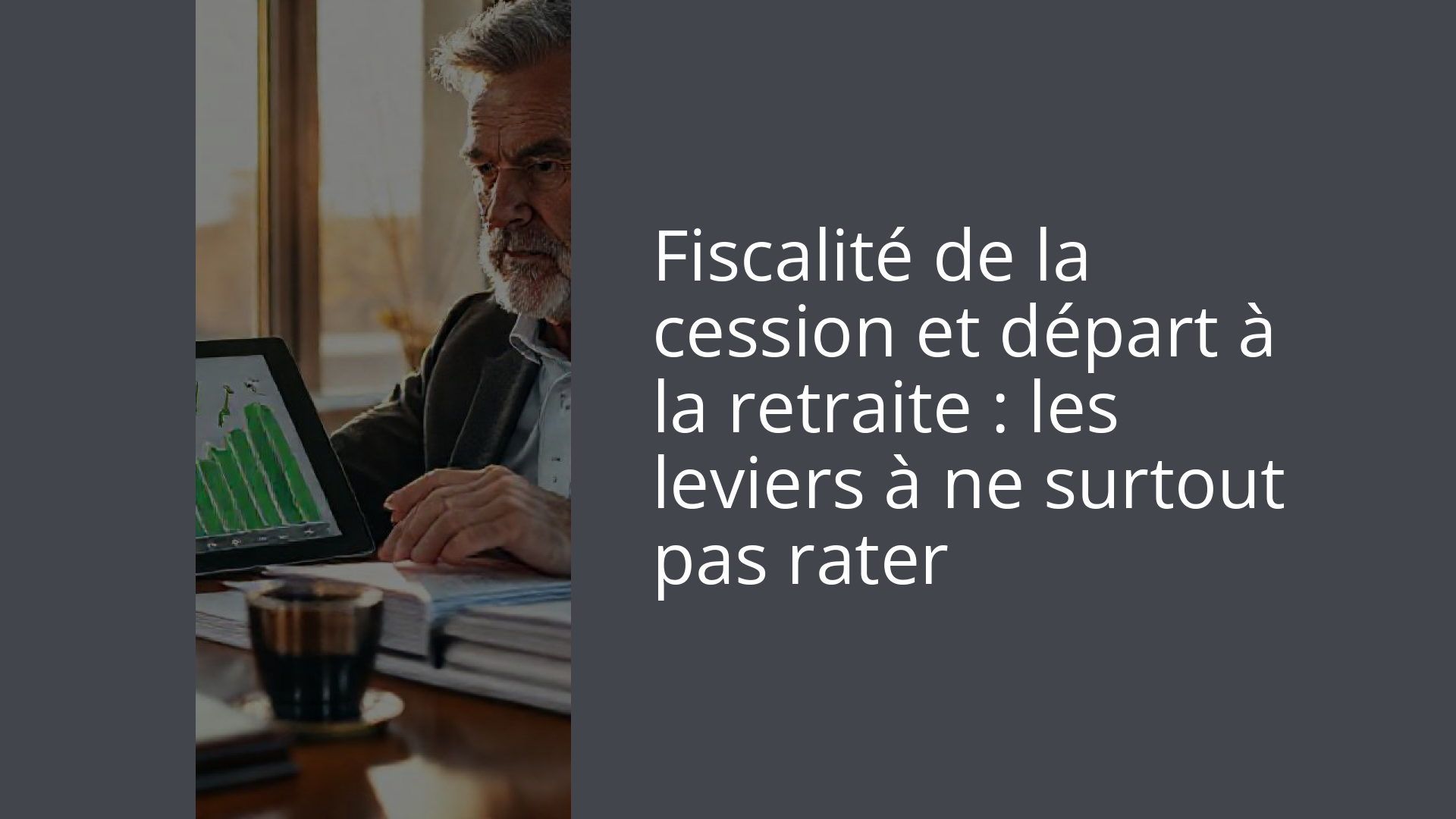 Fiscalité de la cession et départ à la retraite : les leviers à ne surtout pas rater