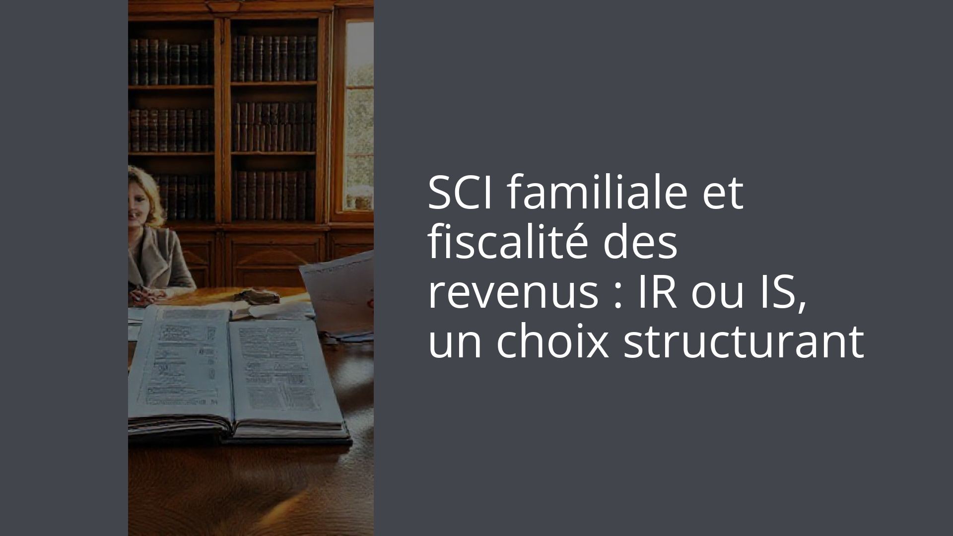 SCI familiale et fiscalité des revenus : IR ou IS, un choix structurant