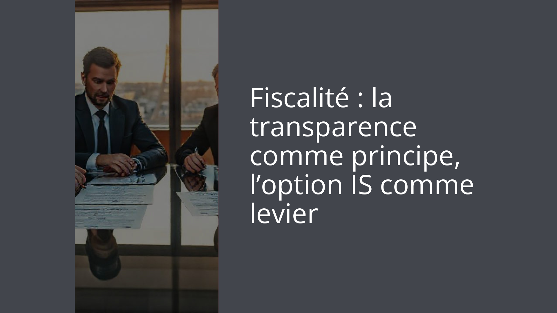 Fiscalité : la transparence comme principe, l’option IS comme levier