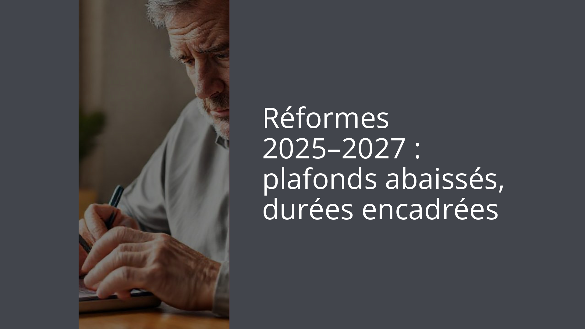 Réformes 2025–2027 : plafonds abaissés, durées encadrées