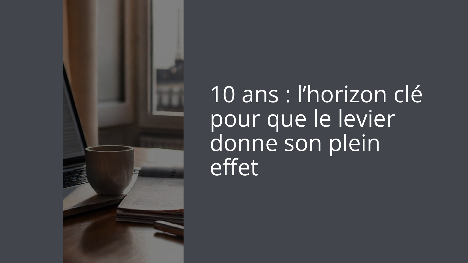 10 ans : l’horizon clé pour que le levier donne son plein effet