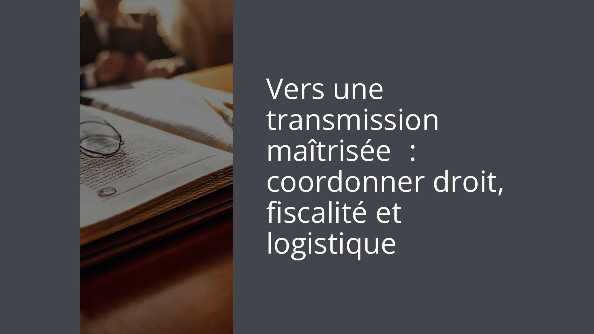 Vers une transmission maîtrisée : coordonner droit, fiscalité et logistique