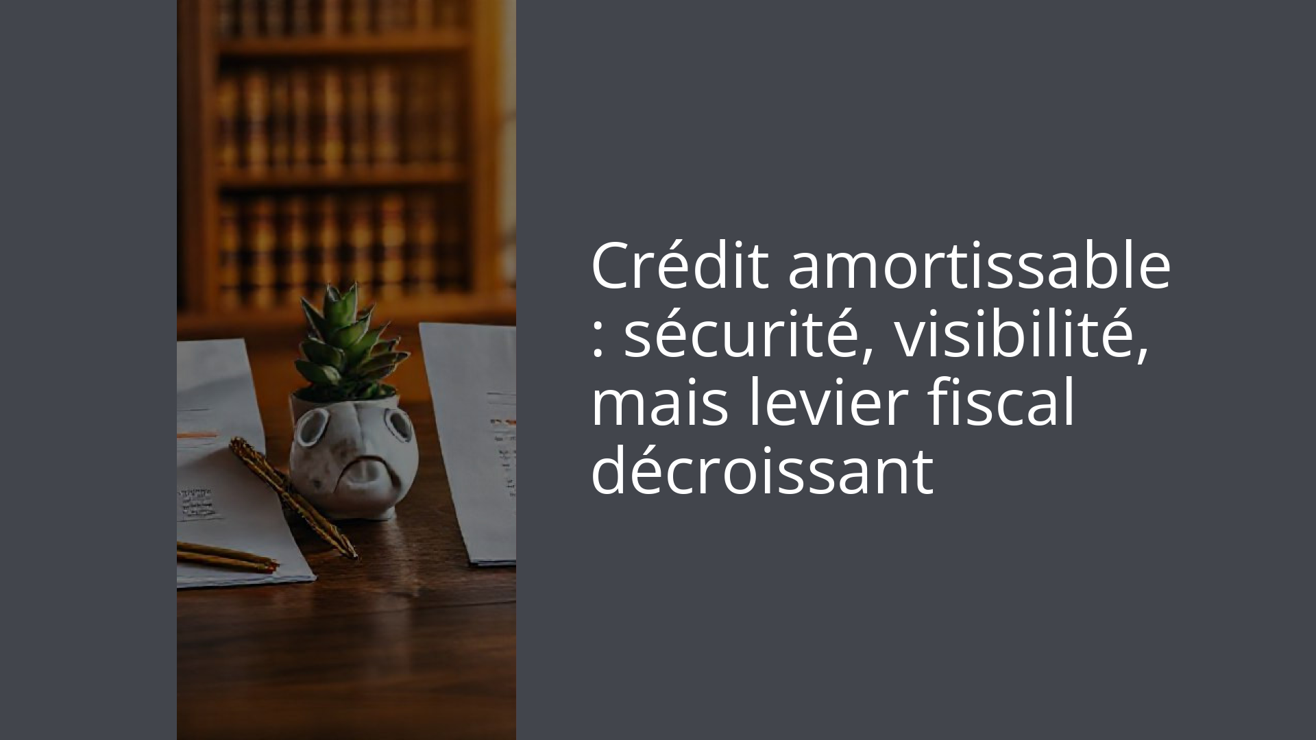Crédit amortissable : sécurité, visibilité, mais levier fiscal décroissant