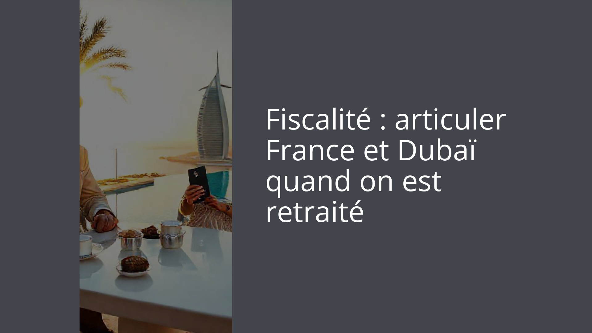 Fiscalité : articuler France et Dubaï quand on est retraité