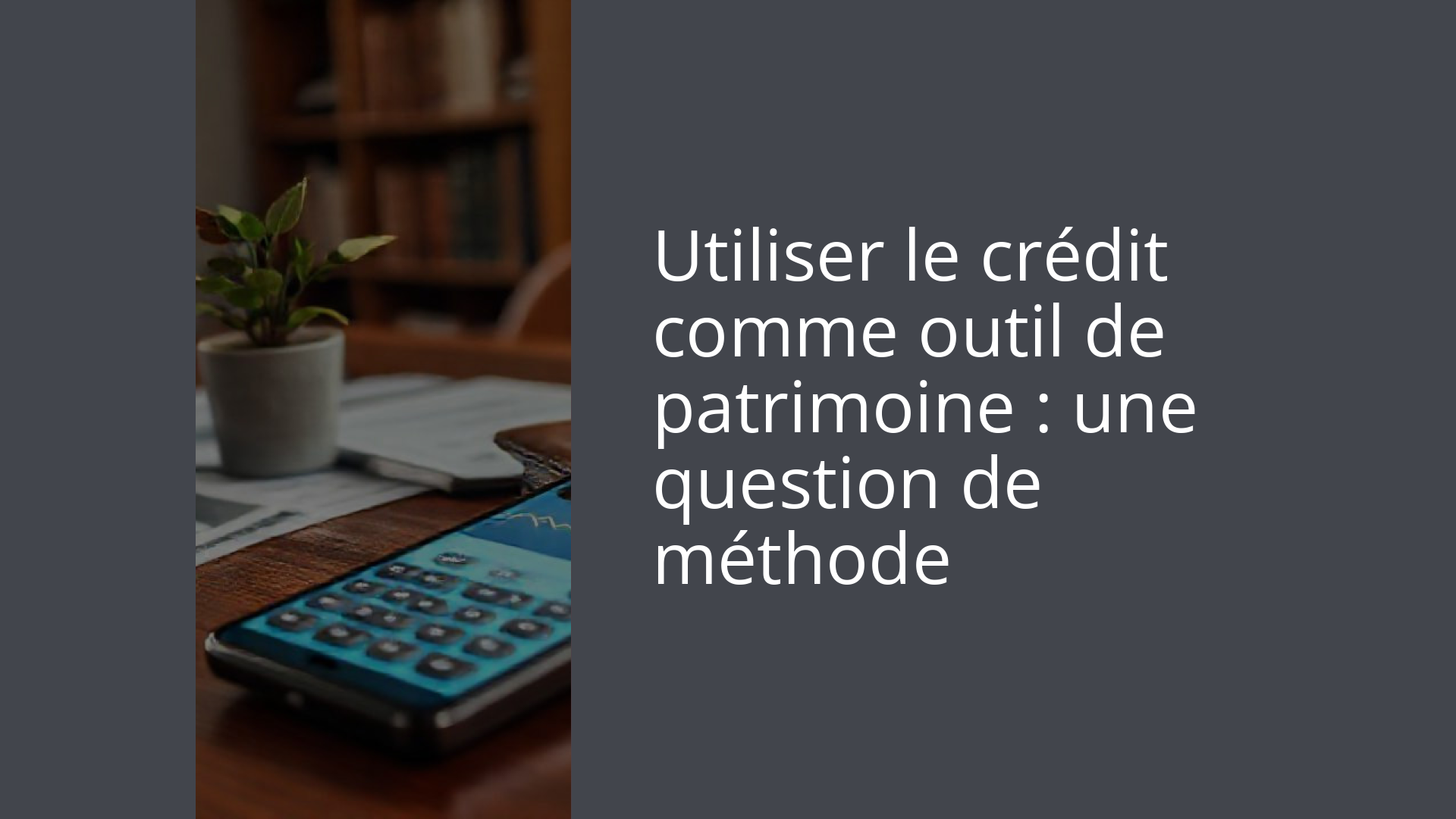 Utiliser le crédit comme outil de patrimoine : une question de méthode