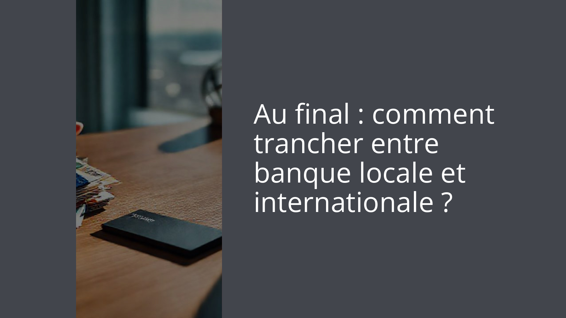 Au final : comment trancher entre banque locale et internationale ?
