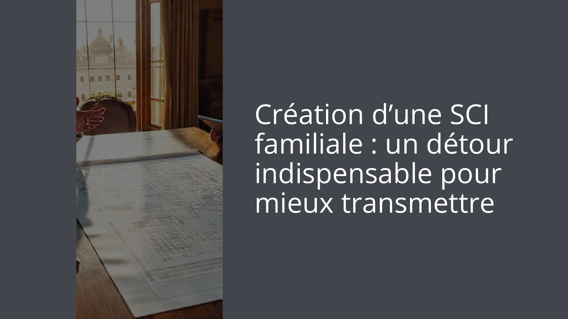 Création d’une SCI familiale : un détour indispensable pour mieux transmettre