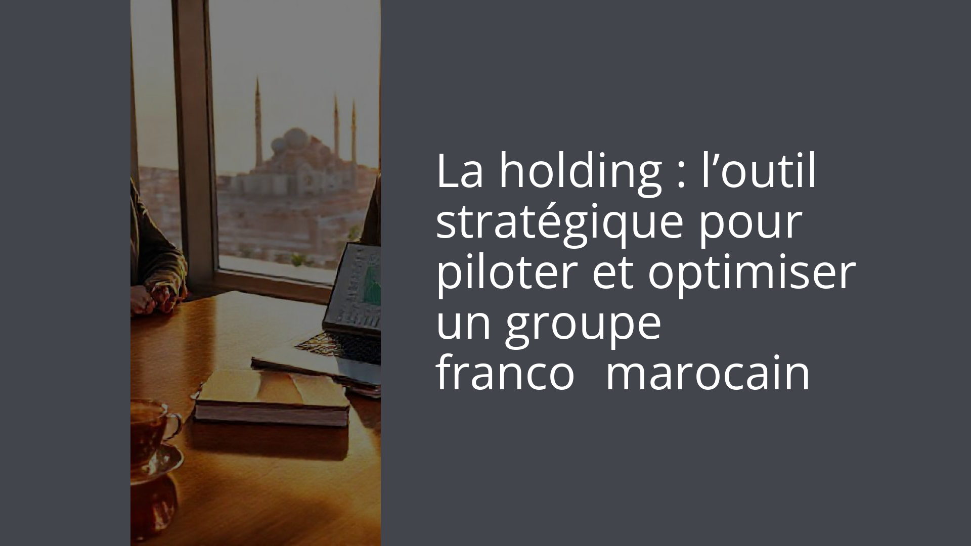 La holding : l’outil stratégique pour piloter et optimiser un groupe franco‑marocain