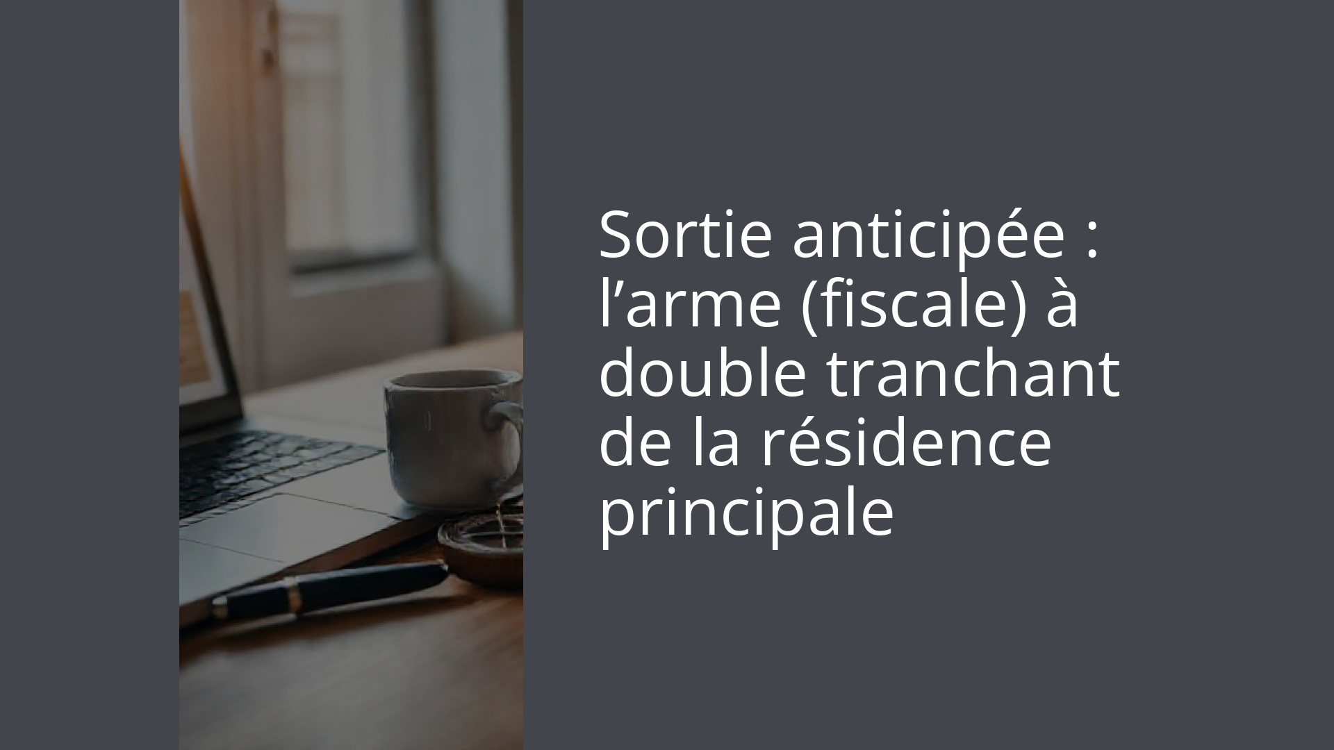 Sortie anticipée : l’arme (fiscale) à double tranchant de la résidence principale