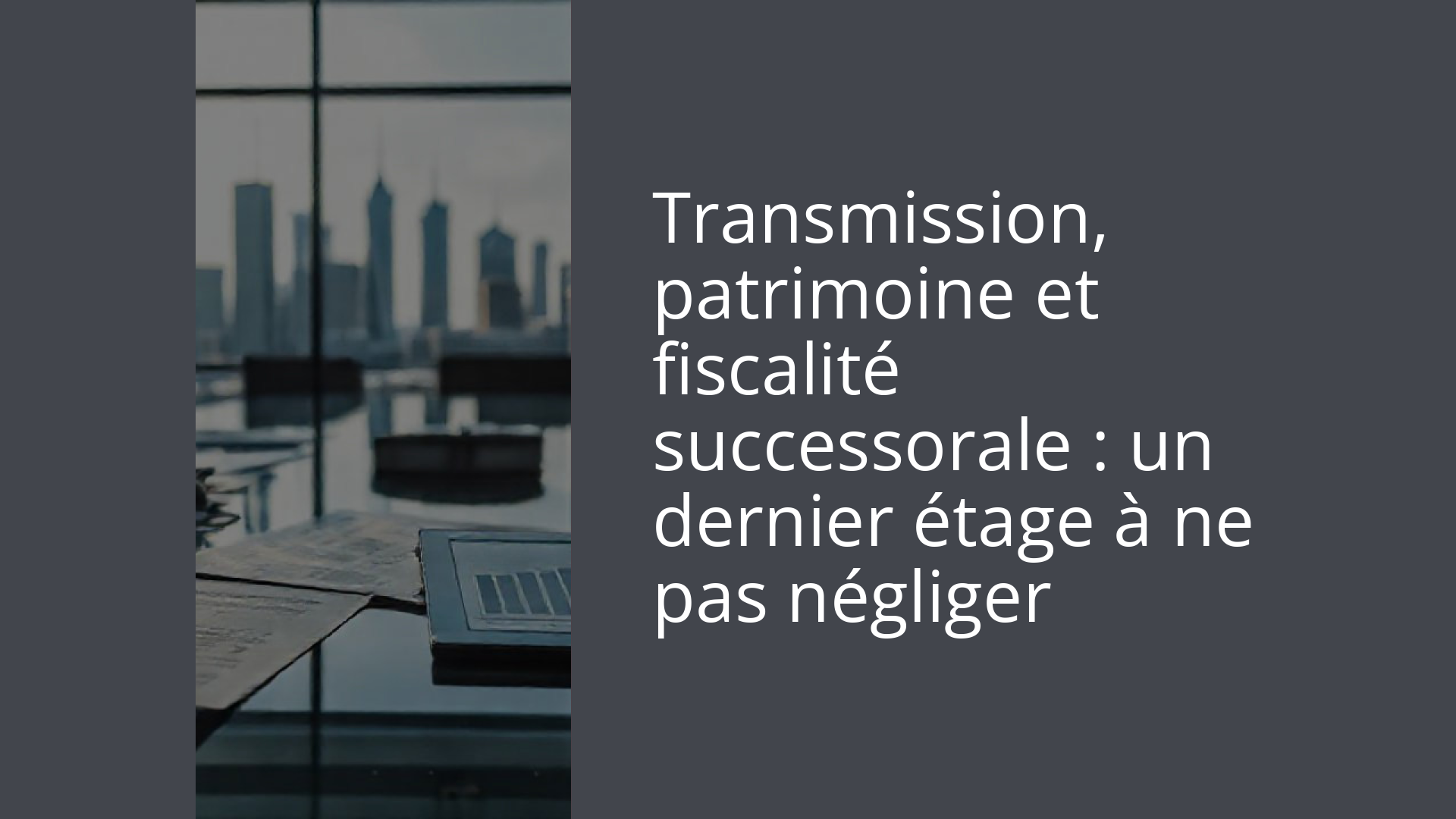 Transmission, patrimoine et fiscalité successorale : un dernier étage à ne pas négliger