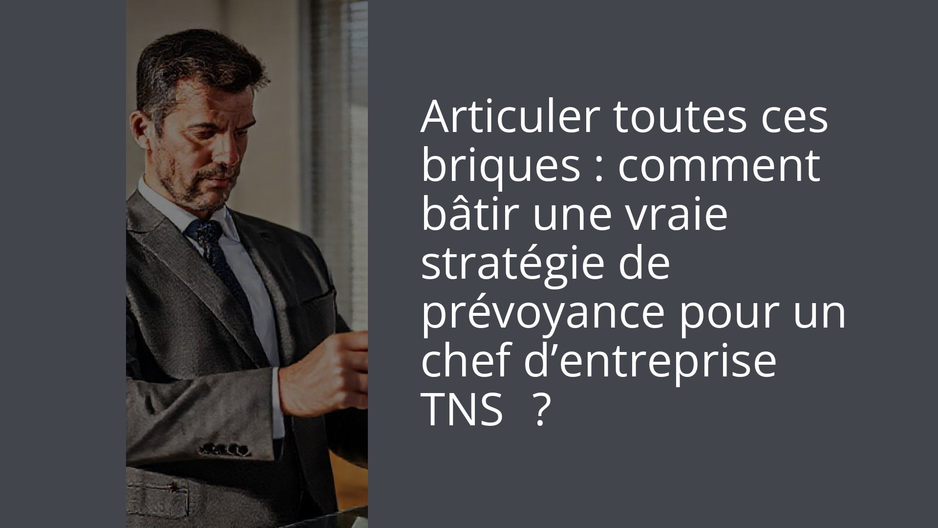 Articuler toutes ces briques : comment bâtir une vraie stratégie de prévoyance pour un chef d’entreprise TNS ?
