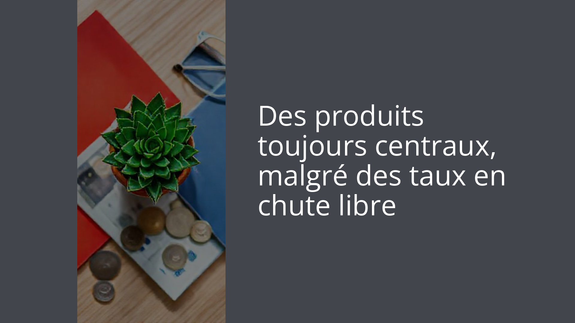 Des produits toujours centraux, malgré des taux en chute libre