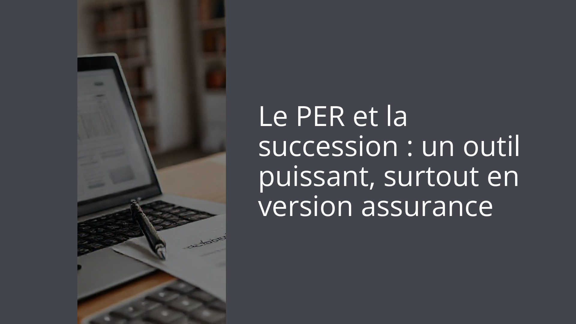 Le PER et la succession : un outil puissant, surtout en version assurance