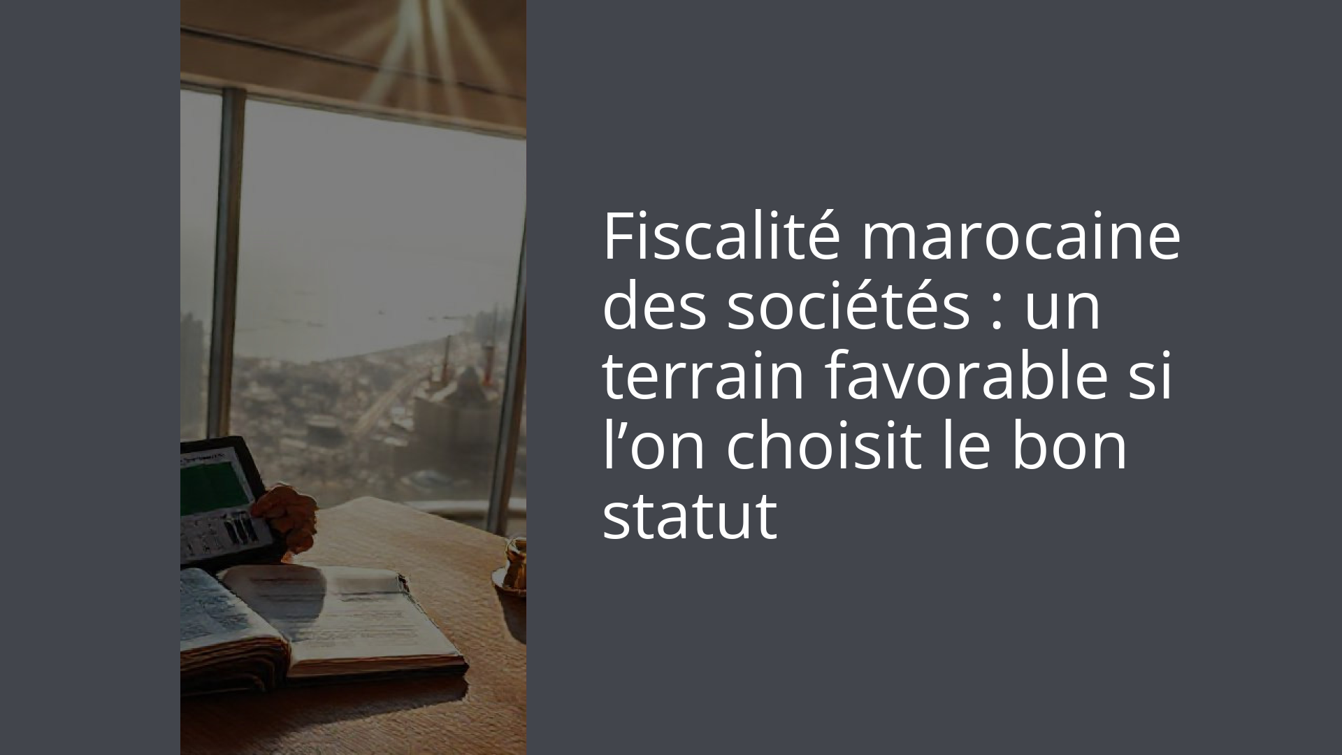 Fiscalité marocaine des sociétés : un terrain favorable si l’on choisit le bon statut