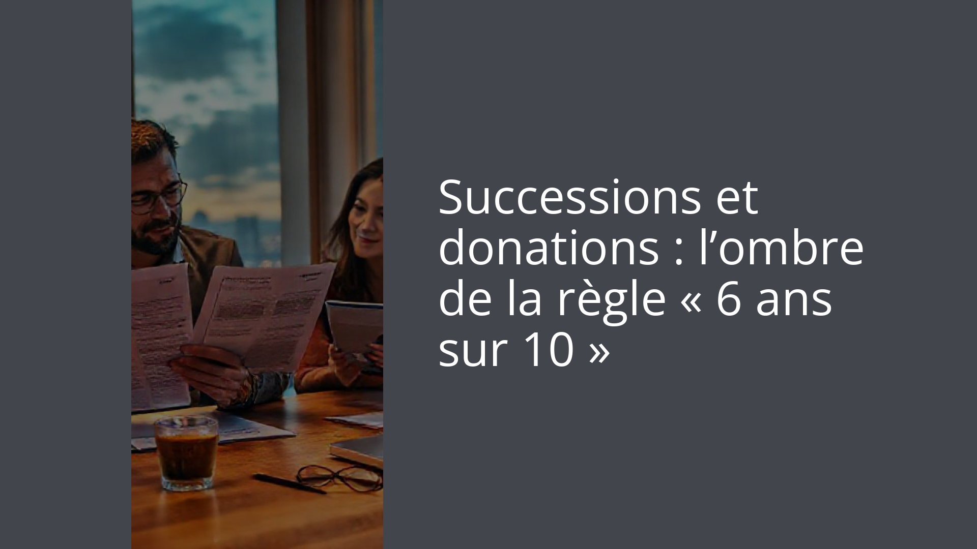 Successions et donations : l’ombre de la règle « 6 ans sur 10 »