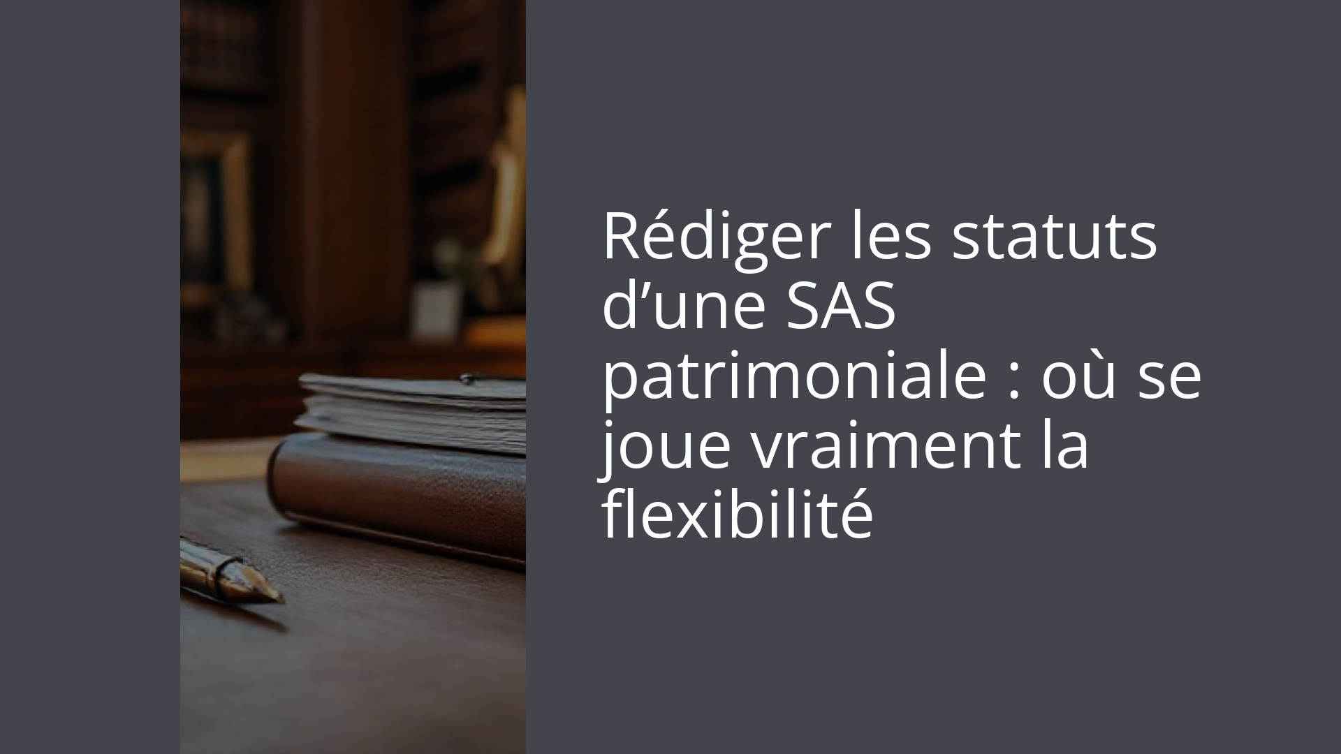 Rédiger les statuts d’une SAS patrimoniale : où se joue vraiment la flexibilité