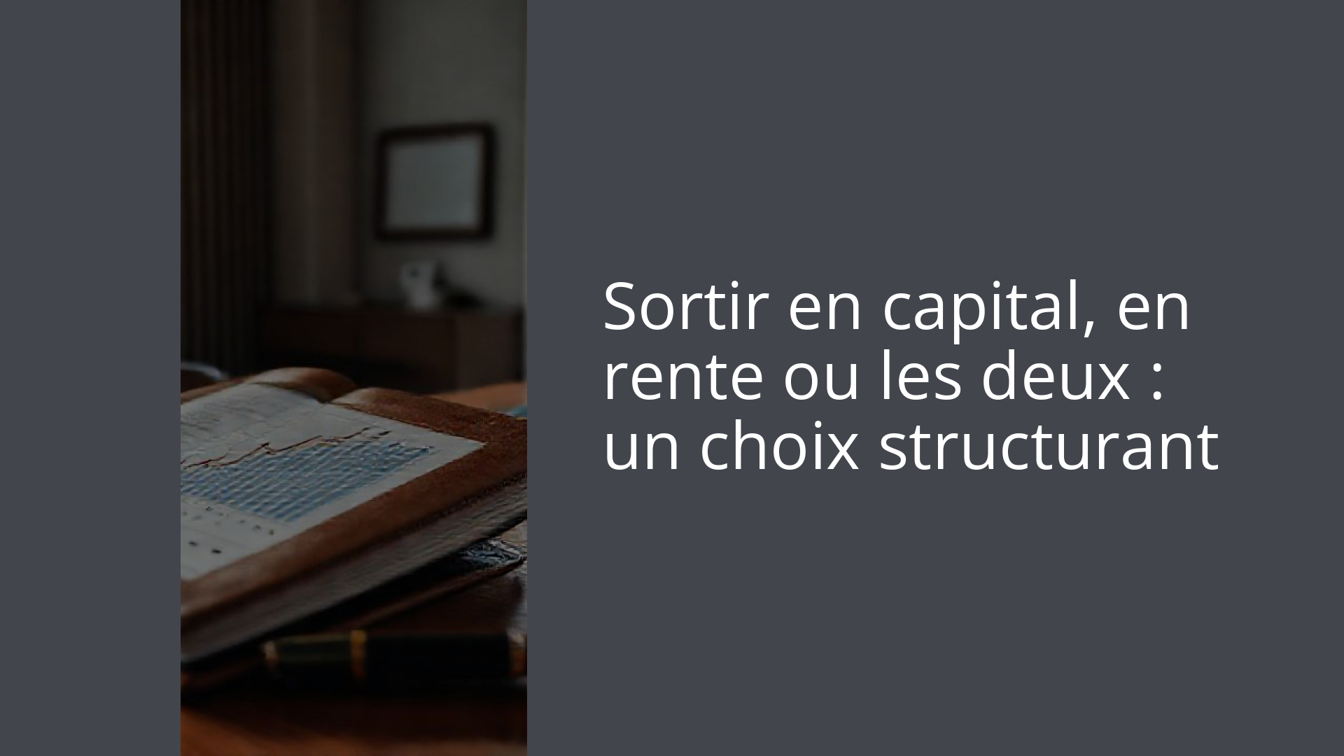 Sortir en capital, en rente ou les deux : un choix structurant