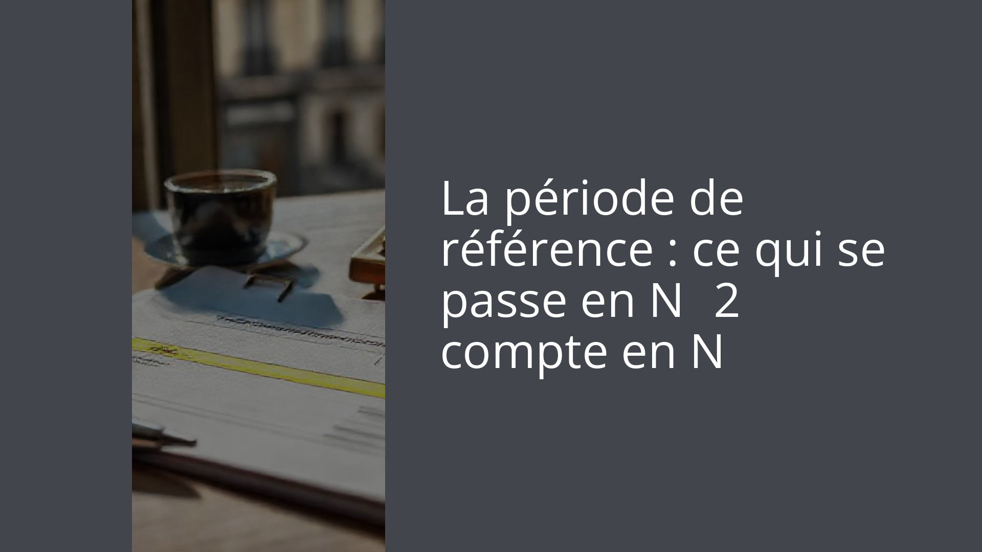 La période de référence : ce qui se passe en N‑2 compte en N