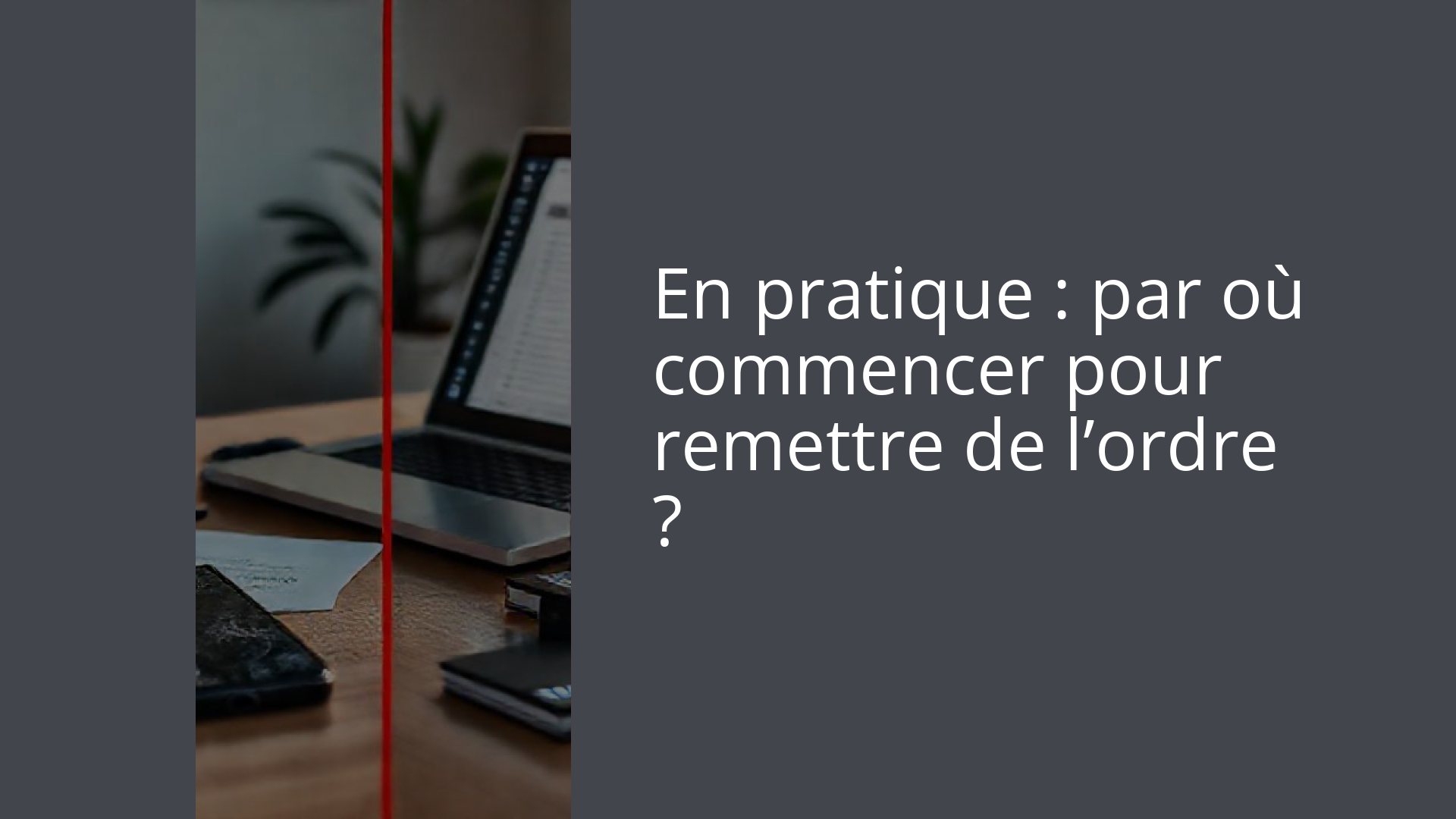 En pratique : par où commencer pour remettre de l’ordre ?