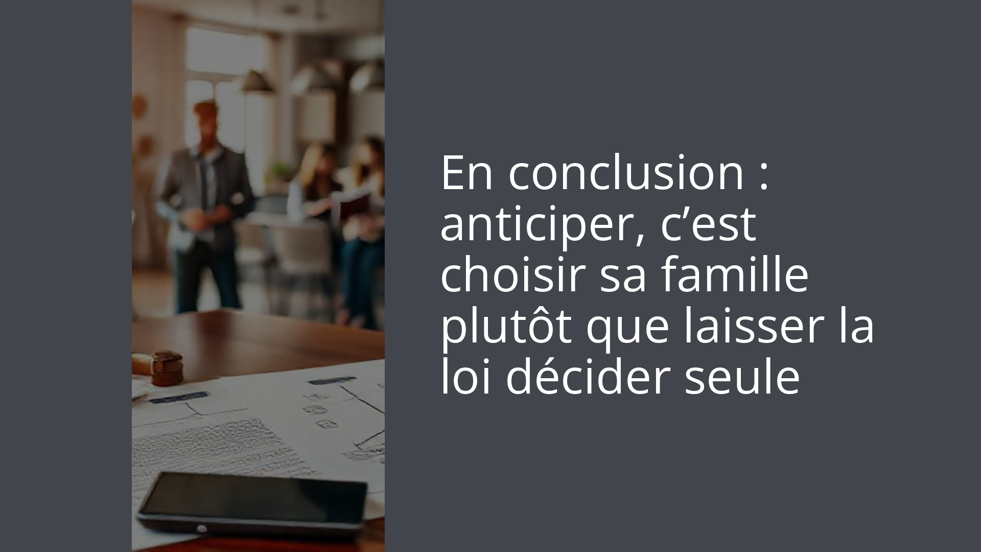En conclusion : anticiper, c’est choisir sa famille plutôt que laisser la loi décider seule