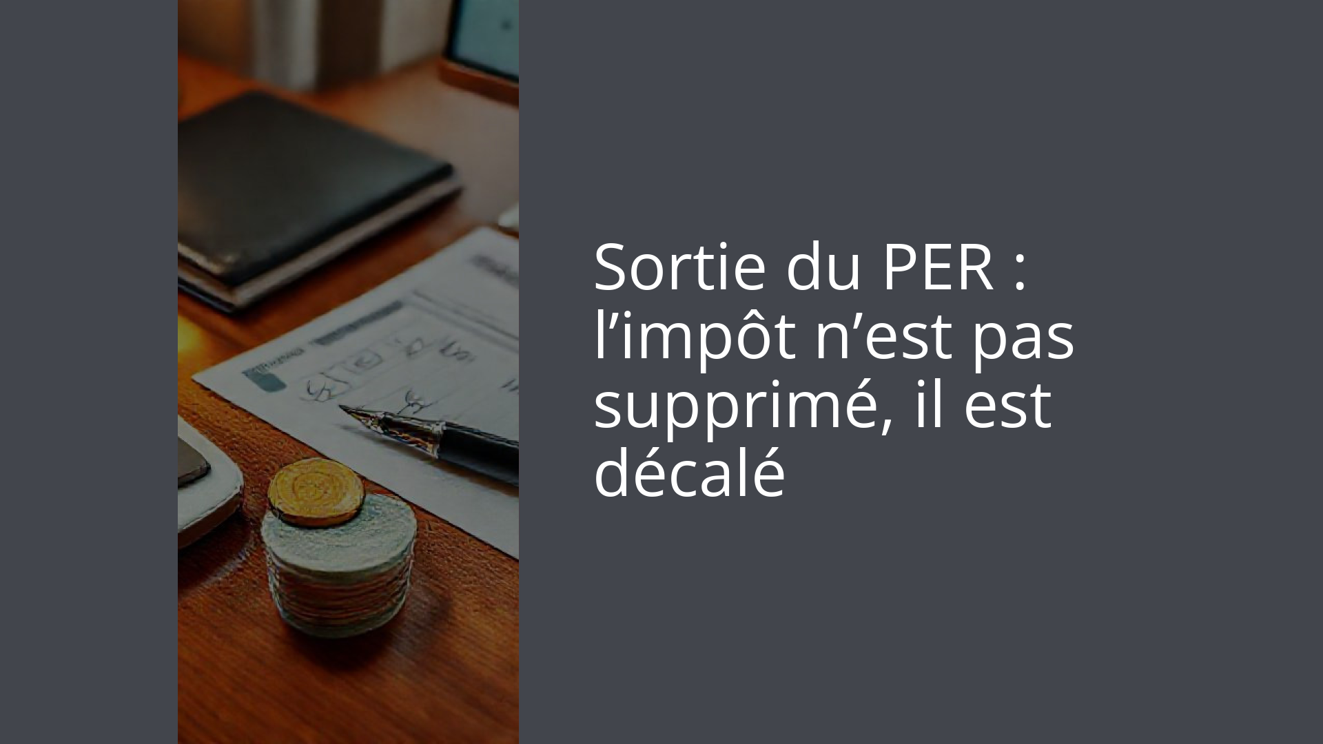 Sortie du PER : l’impôt n’est pas supprimé, il est décalé