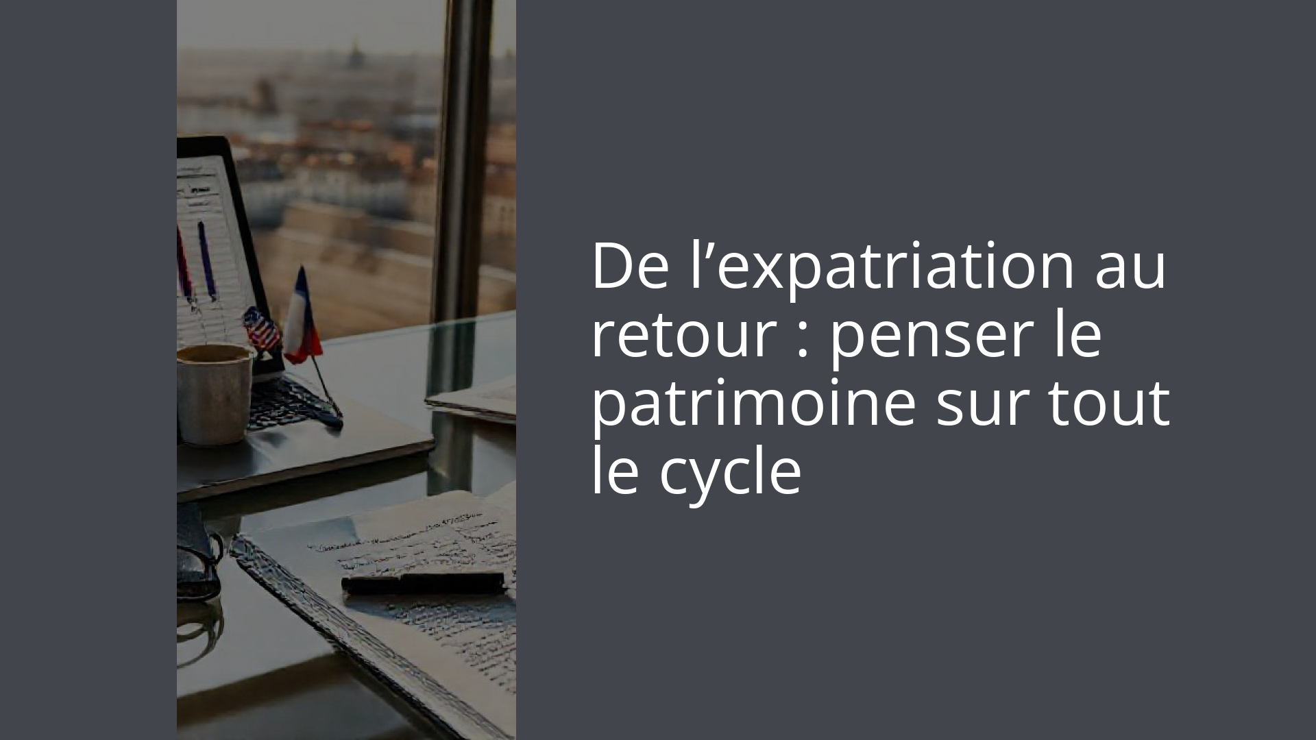 De l’expatriation au retour : penser le patrimoine sur tout le cycle