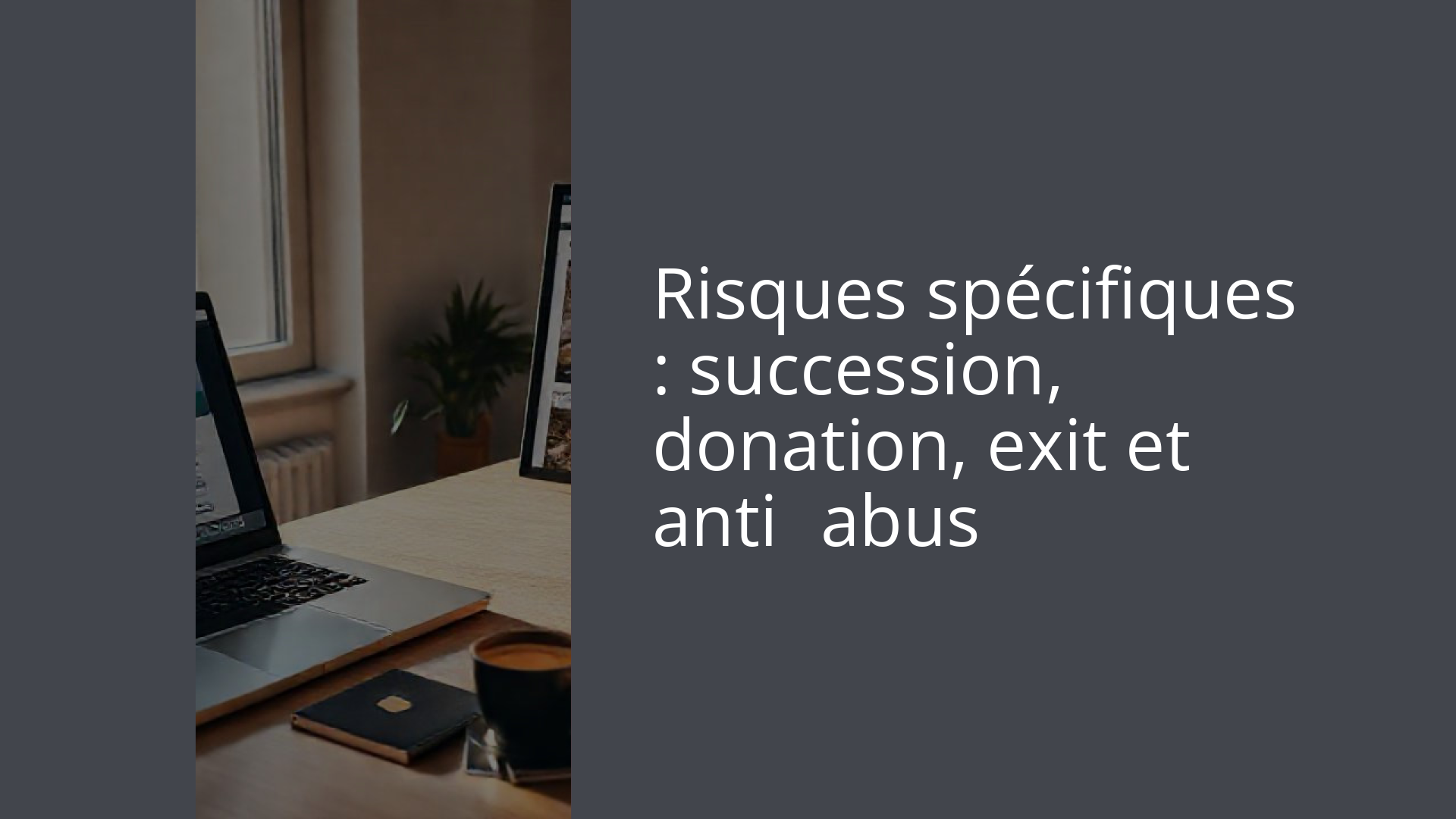 Risques spécifiques : succession, donation, exit et anti‑abus